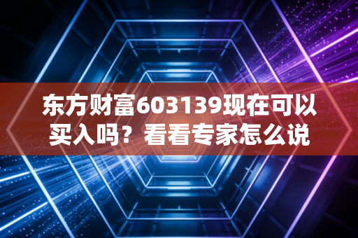 东方财富603139现在可以买入吗？看看专家怎么说