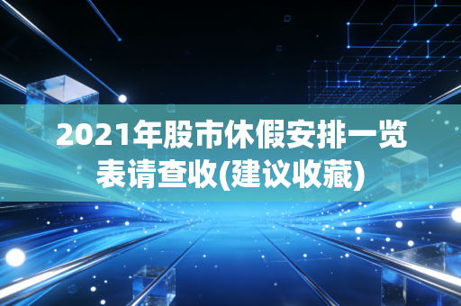 2021年股市休假安排一览表请查收(建议收藏)