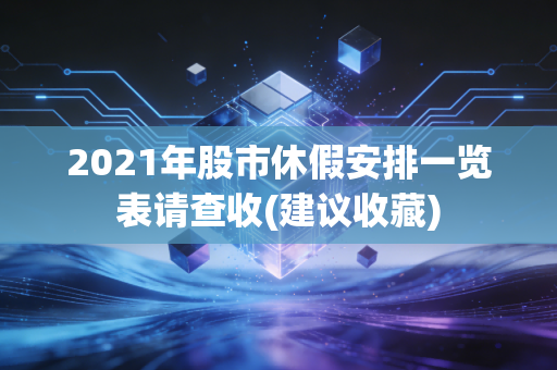 2021年股市休假安排一览表请查收(建议收藏)