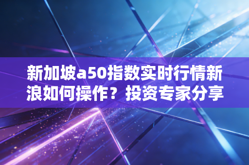 新加坡a50指数实时行情新浪如何操作？投资专家分享经验！