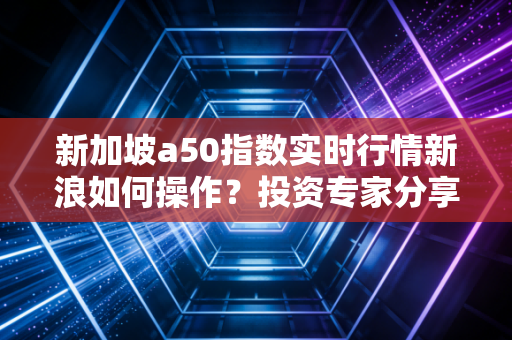 新加坡a50指数实时行情新浪如何操作？投资专家分享经验！