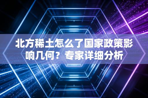 北方稀土怎么了国家政策影响几何？专家详细分析