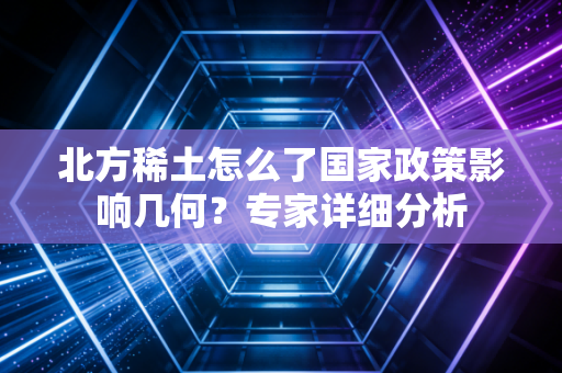 北方稀土怎么了国家政策影响几何？专家详细分析
