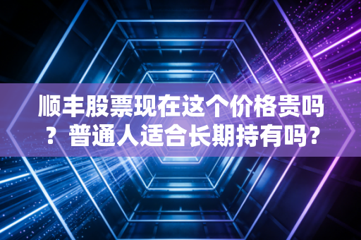 顺丰股票现在这个价格贵吗？普通人适合长期持有吗？