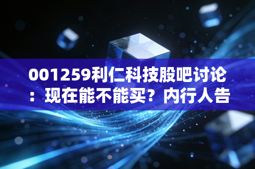 001259利仁科技股吧讨论：现在能不能买？内行人告诉你！