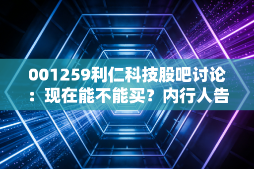 001259利仁科技股吧讨论：现在能不能买？内行人告诉你！