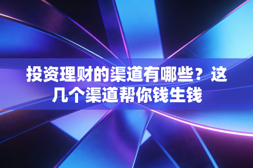 投资理财的渠道有哪些？这几个渠道帮你钱生钱