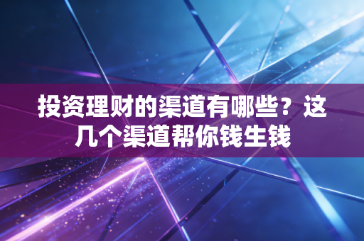 投资理财的渠道有哪些？这几个渠道帮你钱生钱