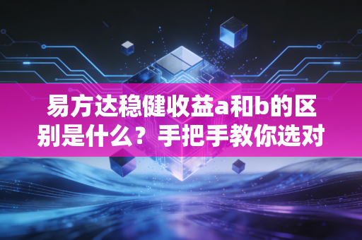 易方达稳健收益a和b的区别是什么？手把手教你选对！
