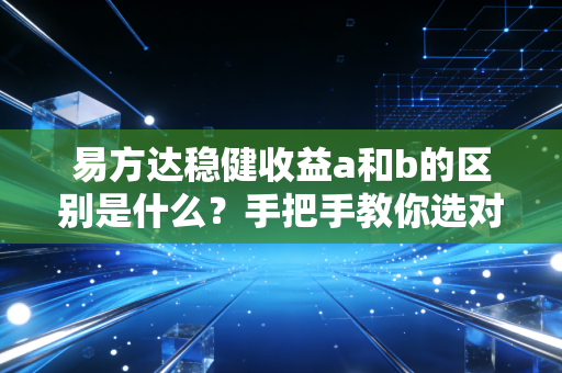 易方达稳健收益a和b的区别是什么？手把手教你选对！