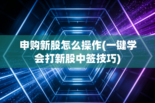 申购新股怎么操作(一键学会打新股中签技巧)