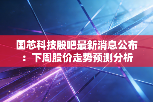 国芯科技股吧最新消息公布：下周股价走势预测分析