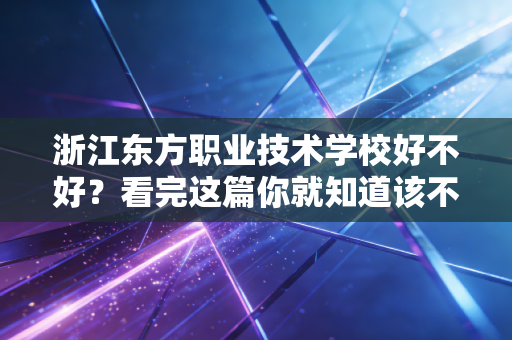 浙江东方职业技术学校好不好？看完这篇你就知道该不该选！