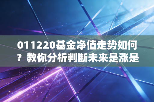 011220基金净值走势如何？教你分析判断未来是涨是跌