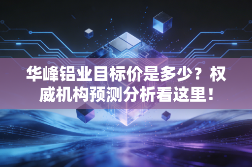 华峰铝业目标价是多少？权威机构预测分析看这里！