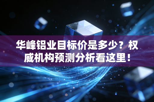 华峰铝业目标价是多少？权威机构预测分析看这里！