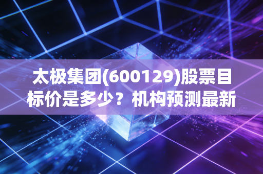 太极集团(600129)股票目标价是多少？机构预测最新走势