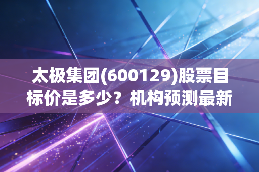 太极集团(600129)股票目标价是多少？机构预测最新走势