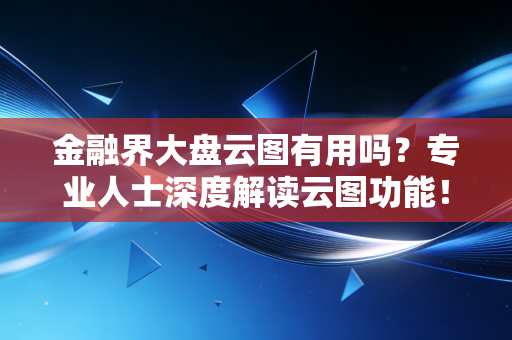 金融界大盘云图有用吗？专业人士深度解读云图功能！