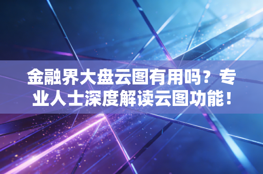 金融界大盘云图有用吗？专业人士深度解读云图功能！