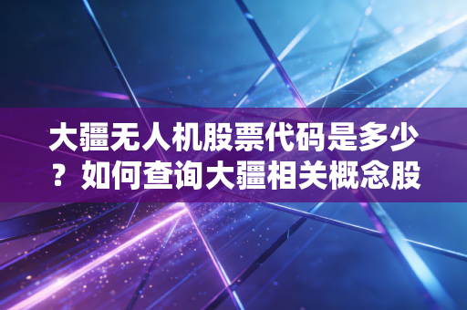 大疆无人机股票代码是多少？如何查询大疆相关概念股！