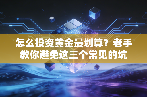怎么投资黄金最划算？老手教你避免这三个常见的坑