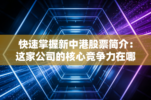 快速掌握新中港股票简介：这家公司的核心竞争力在哪？