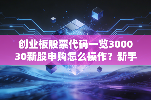 创业板股票代码一览300030新股申购怎么操作？新手必看！