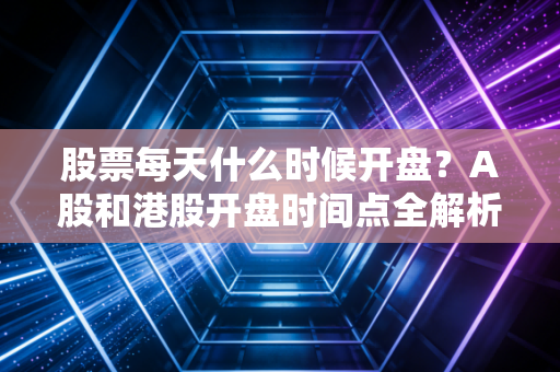 股票每天什么时候开盘？A股和港股开盘时间点全解析！