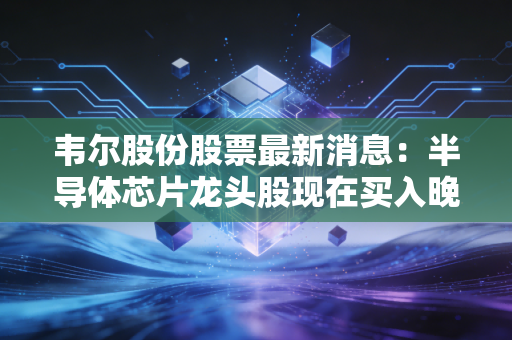 韦尔股份股票最新消息：半导体芯片龙头股现在买入晚不晚？