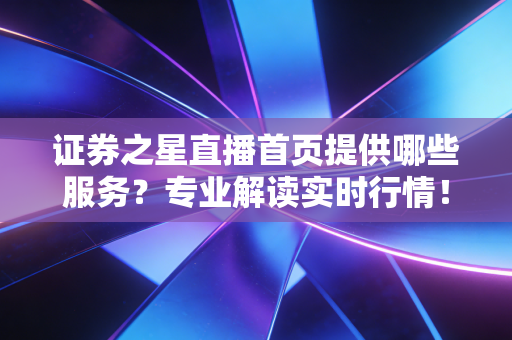 证券之星直播首页提供哪些服务？专业解读实时行情！
