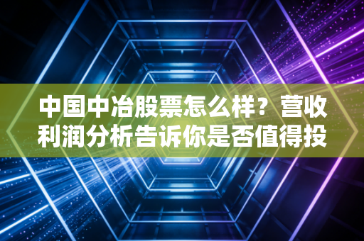 中国中冶股票怎么样？营收利润分析告诉你是否值得投资！