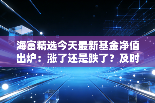 海富精选今天最新基金净值出炉：涨了还是跌了？及时了解！