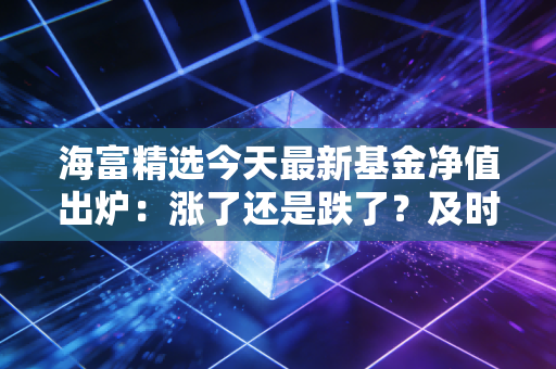 海富精选今天最新基金净值出炉：涨了还是跌了？及时了解！