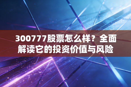300777股票怎么样？全面解读它的投资价值与风险