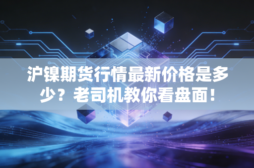 沪镍期货行情最新价格是多少？老司机教你看盘面！