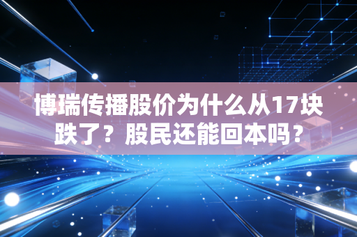 博瑞传播股价为什么从17块跌了？股民还能回本吗？