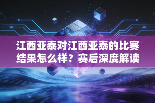 江西亚泰对江西亚泰的比赛结果怎么样？赛后深度解读！