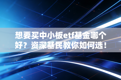 想要买中小板etf基金哪个好？资深基民教你如何选！