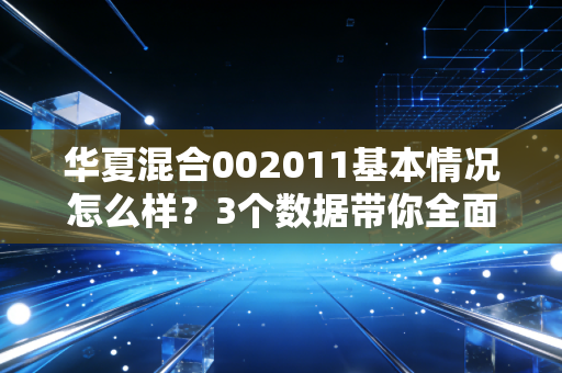 华夏混合002011基本情况怎么样？3个数据带你全面了解
