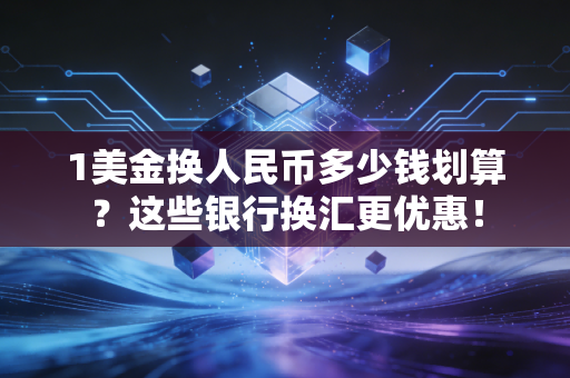 1美金换人民币多少钱划算？这些银行换汇更优惠！