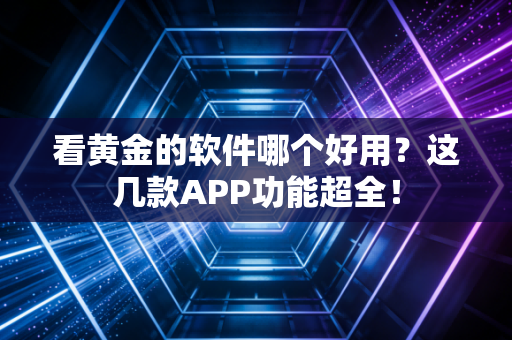 看黄金的软件哪个好用？这几款APP功能超全！