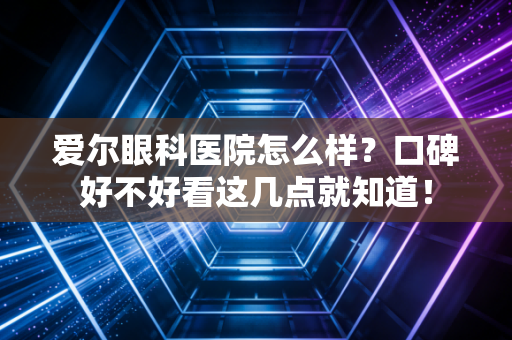 爱尔眼科医院怎么样？口碑好不好看这几点就知道！