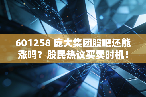 601258 庞大集团股吧还能涨吗？股民热议买卖时机！