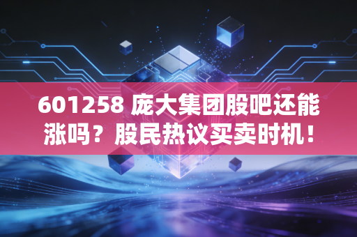601258 庞大集团股吧还能涨吗？股民热议买卖时机！