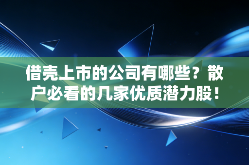 借壳上市的公司有哪些？散户必看的几家优质潜力股！