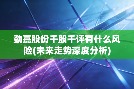劲嘉股份千股千评有什么风险(未来走势深度分析)