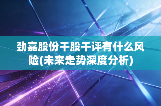 劲嘉股份千股千评有什么风险(未来走势深度分析)