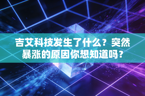 吉艾科技发生了什么？突然暴涨的原因你想知道吗？