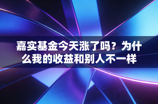 嘉实基金今天涨了吗？为什么我的收益和别人不一样
